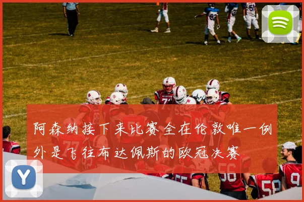阿森纳接下来比赛全在伦敦唯一例外是飞往布达佩斯的欧冠决赛