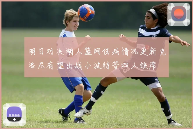 明日对决湖人篮网伤病情况更新克洛尼有望出战小波特等四人缺席