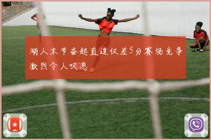 湖人末节奋起直追仅差5分赛场竞争激烈令人叹息