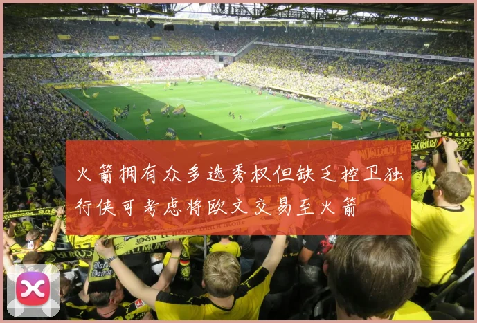火箭拥有众多选秀权但缺乏控卫独行侠可考虑将欧文交易至火箭