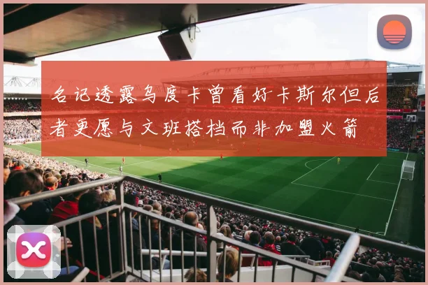名记透露乌度卡曾看好卡斯尔但后者更愿与文班搭档而非加盟火箭