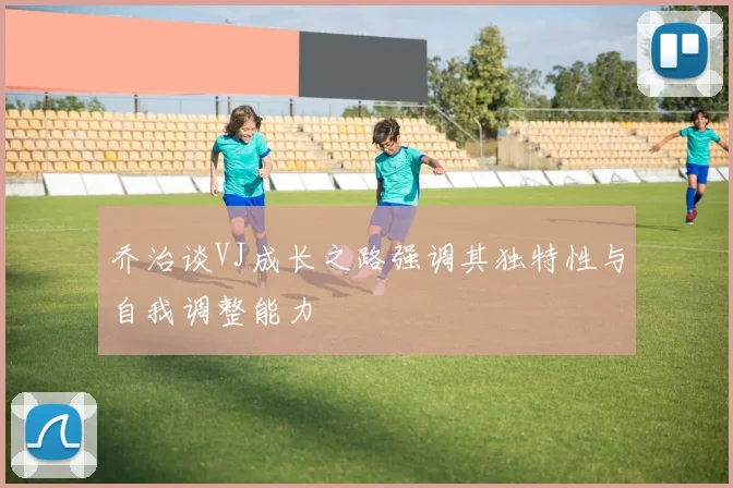乔治谈VJ成长之路强调其独特性与自我调整能力