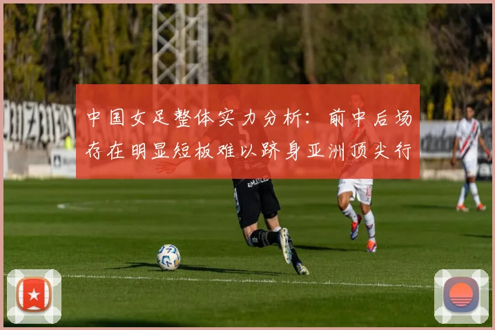 中国女足整体实力分析：前中后场存在明显短板难以跻身亚洲顶尖行列