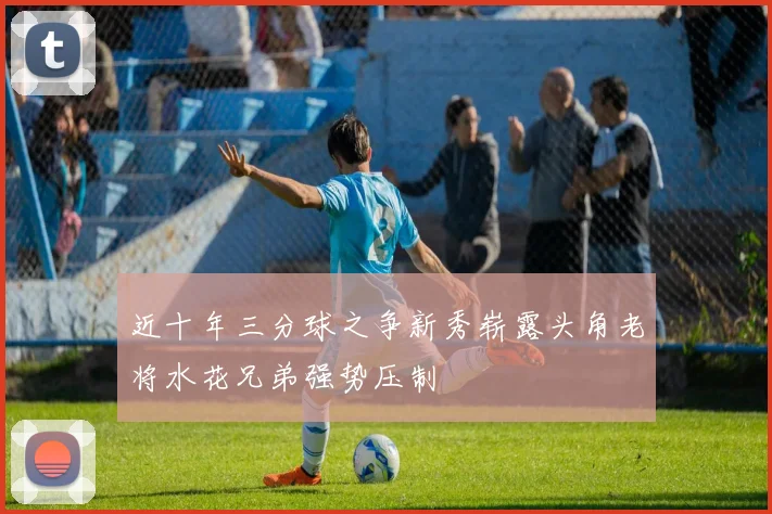 近十年三分球之争新秀崭露头角老将水花兄弟强势压制