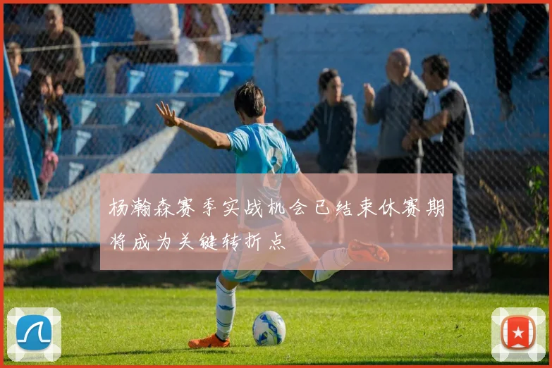 杨瀚森赛季实战机会已结束休赛期将成为关键转折点