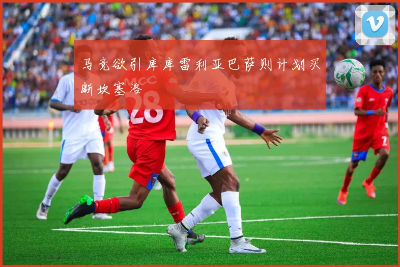 马竞欲引库库雷利亚巴萨则计划买断坎塞洛