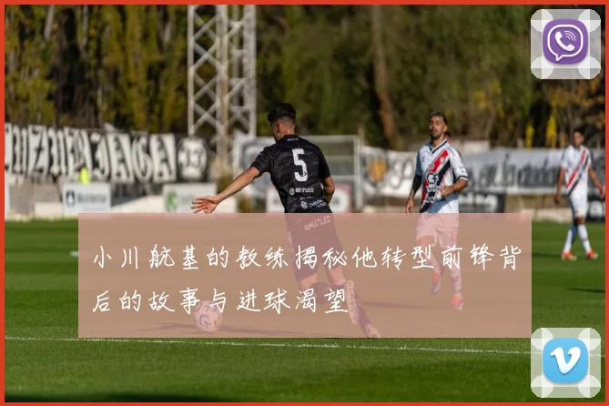 小川航基的教练揭秘他转型前锋背后的故事与进球渴望