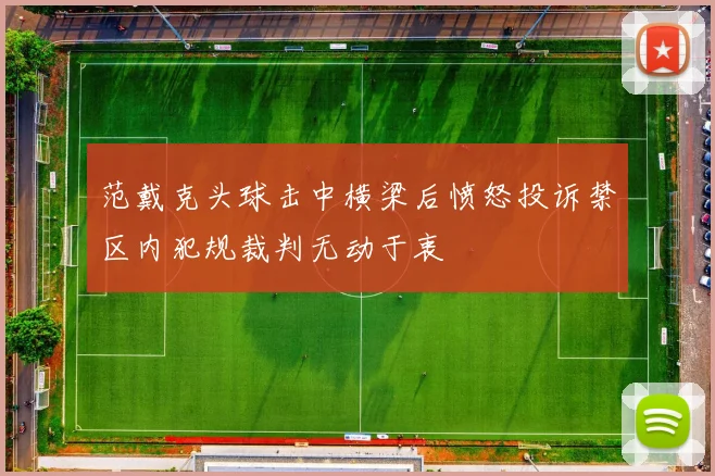 范戴克头球击中横梁后愤怒投诉禁区内犯规裁判无动于衷