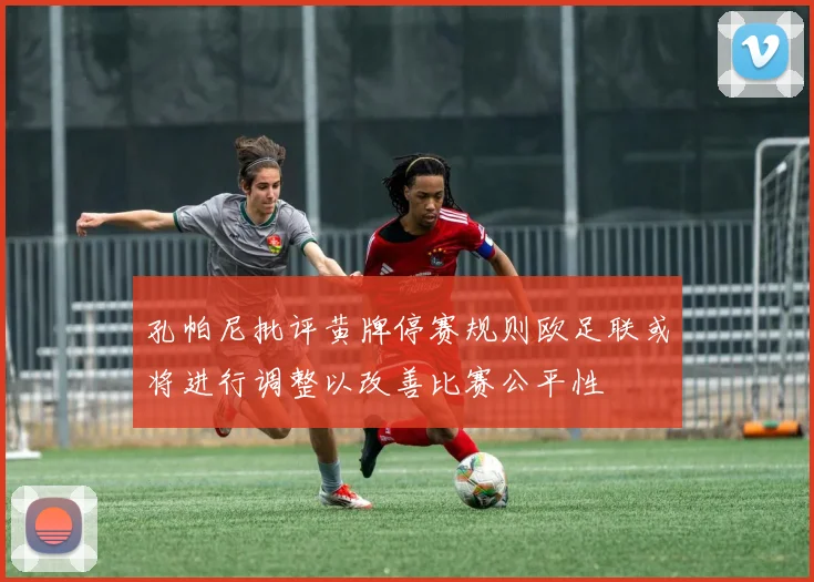 孔帕尼批评黄牌停赛规则欧足联或将进行调整以改善比赛公平性