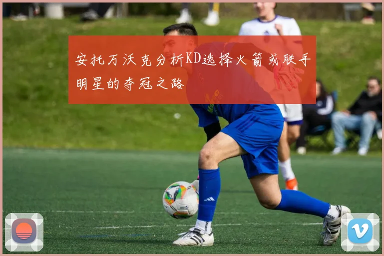 安托万沃克分析KD选择火箭或联手明星的夺冠之路