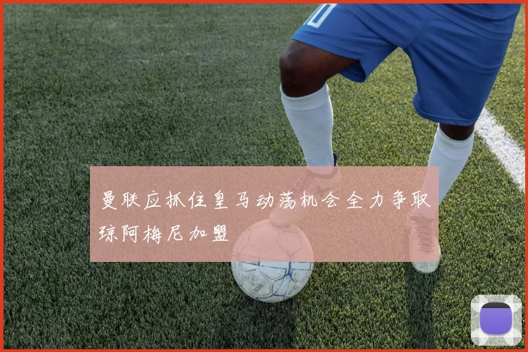 曼联应抓住皇马动荡机会全力争取琼阿梅尼加盟