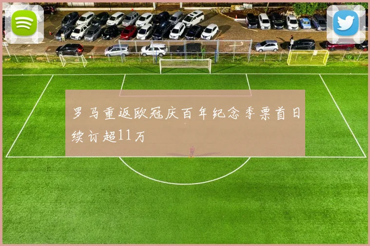 罗马重返欧冠庆百年纪念季票首日续订超11万