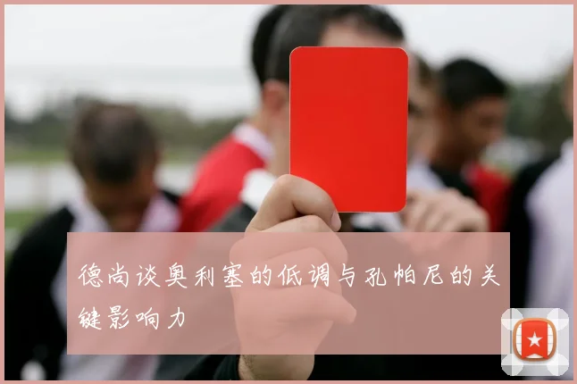 德尚谈奥利塞的低调与孔帕尼的关键影响力