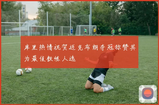 库里热情祝贺迈克布朗夺冠称赞其为最佳教练人选