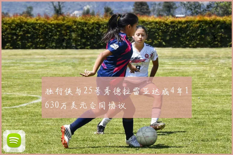 独行侠与25号秀德拉雷亚达成4年1630万美元合同协议