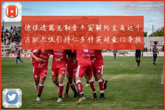 德媒透露克勒舍冬窗解约金高达千万欧元吸引拜仁多特英超豪门争抢