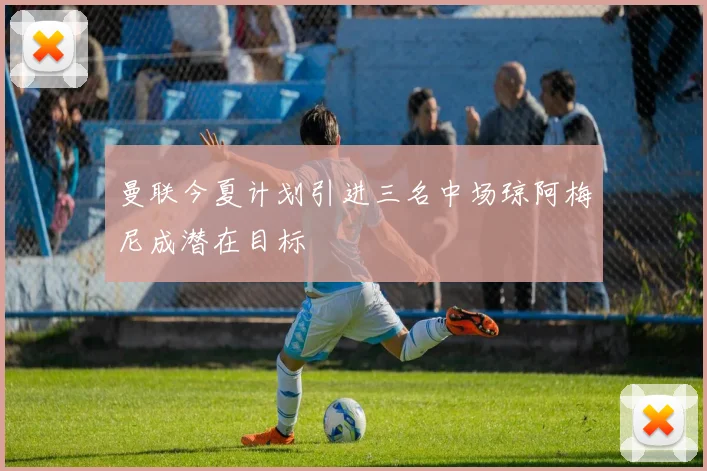 曼联今夏计划引进三名中场琼阿梅尼成潜在目标