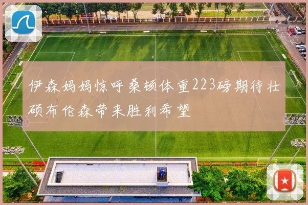 伊森妈妈惊呼桑顿体重223磅期待壮硕布伦森带来胜利希望
