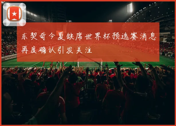 东契奇今夏缺席世界杯预选赛消息再度确认引发关注