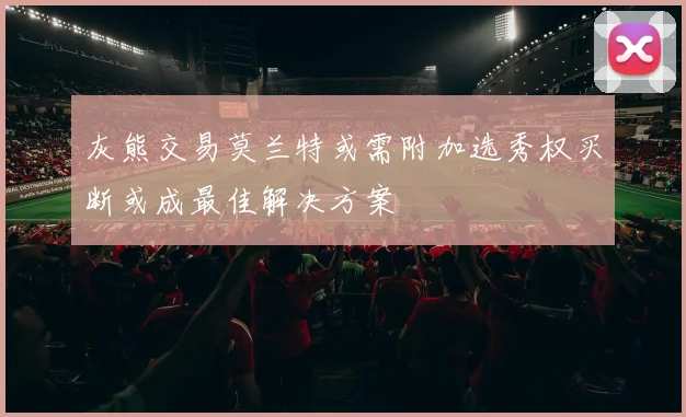 灰熊交易莫兰特或需附加选秀权买断或成最佳解决方案