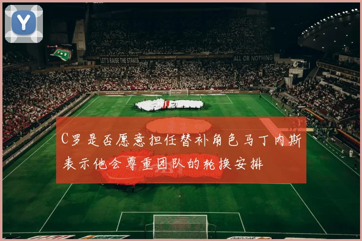 C罗是否愿意担任替补角色马丁内斯表示他会尊重团队的轮换安排