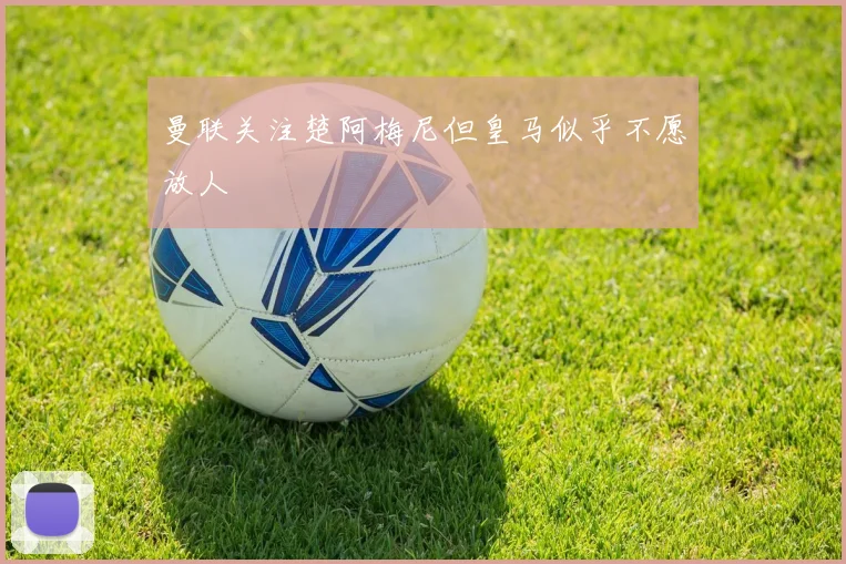 曼联关注楚阿梅尼但皇马似乎不愿放人