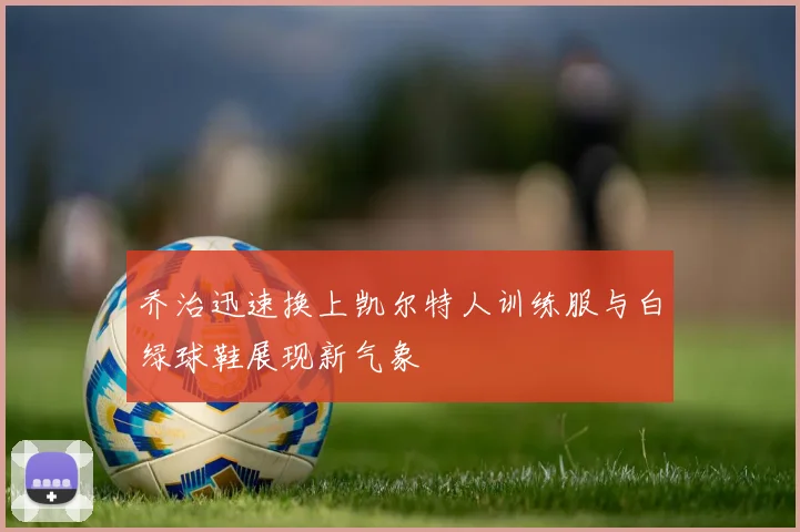 乔治迅速换上凯尔特人训练服与白绿球鞋展现新气象